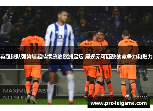 英超球队强势崛起持续统治欧洲足坛 展现无可匹敌的竞争力和魅力