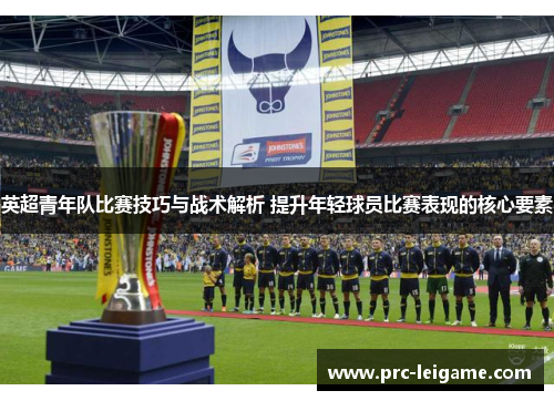 英超青年队比赛技巧与战术解析 提升年轻球员比赛表现的核心要素