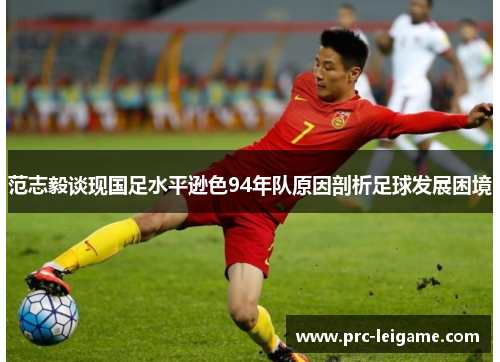 范志毅谈现国足水平逊色94年队原因剖析足球发展困境