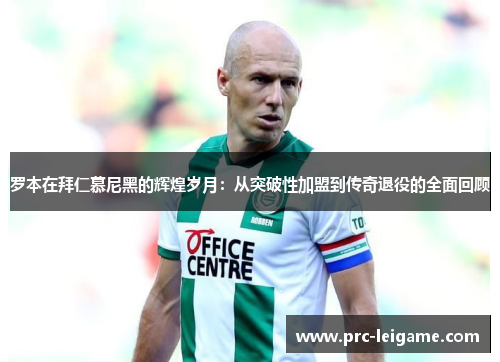 罗本在拜仁慕尼黑的辉煌岁月：从突破性加盟到传奇退役的全面回顾