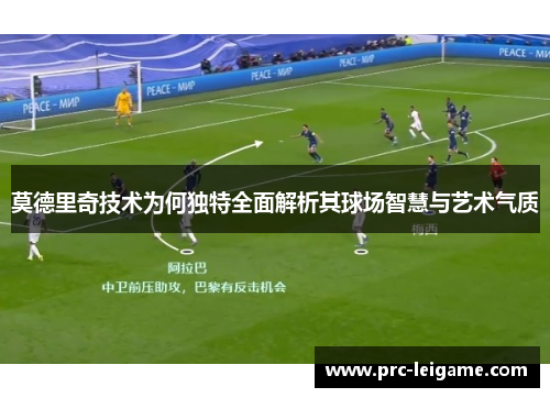 莫德里奇技术为何独特全面解析其球场智慧与艺术气质