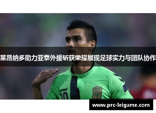 莱昂纳多助力亚泰外援斩获荣耀展现足球实力与团队协作