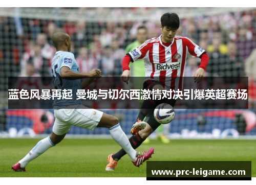 蓝色风暴再起 曼城与切尔西激情对决引爆英超赛场