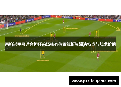 西格诺里最适合担任前场核心位置解析其踢法特点与战术价值