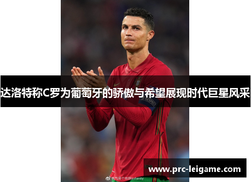 达洛特称C罗为葡萄牙的骄傲与希望展现时代巨星风采