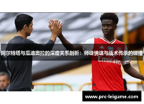 阿尔特塔与瓜迪奥拉的深度关系剖析：师徒情谊与战术传承的碰撞