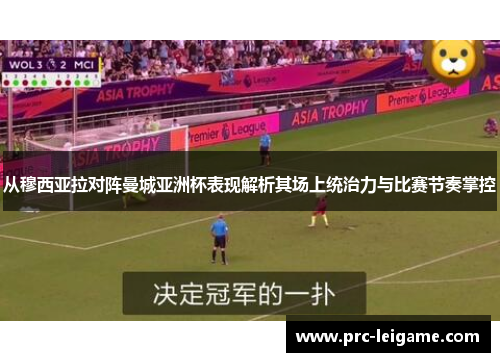 从穆西亚拉对阵曼城亚洲杯表现解析其场上统治力与比赛节奏掌控