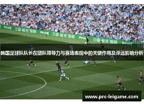 韩国足球队队长在团队领导力与赛场表现中的关键作用及深远影响分析