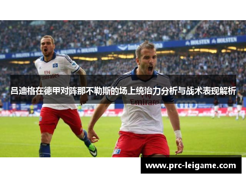 吕迪格在德甲对阵那不勒斯的场上统治力分析与战术表现解析