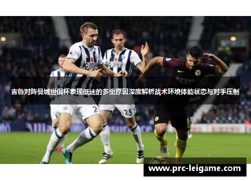 吉鲁对阵曼城世俱杯表现低迷的多重原因深度解析战术环境体能状态与对手压制