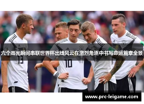 六个高光瞬间串联世界杯出线风云在激烈角逐中书写命运篇章全景