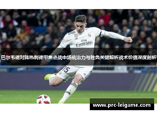 巴尔韦德对阵热刺德甲焦点战中场统治力与胜负关键解析战术价值深度剖析