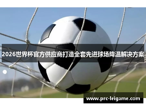 2026世界杯官方供应商打造全套先进球场降温解决方案